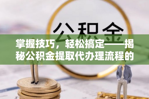 高台掌握技巧，轻松搞定——揭秘公积金提取代办理流程的关键步骤