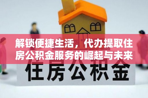 高台解锁便捷生活，代办提取住房公积金服务的崛起与未来