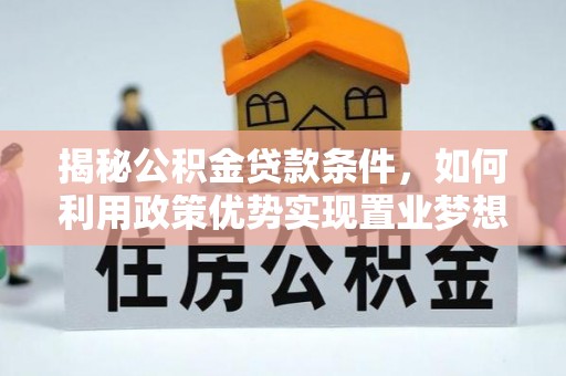 高台揭秘公积金贷款条件，如何利用政策优势实现置业梦想