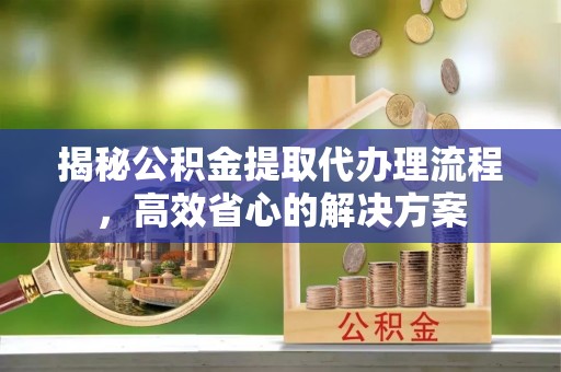 高台揭秘公积金提取代办理流程，高效省心的解决方案