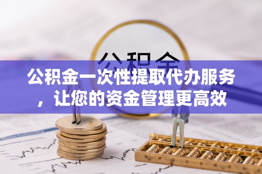 高台公积金一次性提取代办服务，让您的资金管理更高效