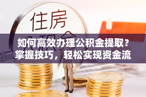 高台如何高效办理公积金提取？掌握技巧，轻松实现资金流动