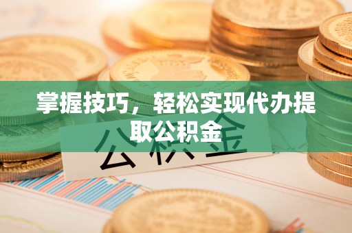 高台掌握技巧，轻松实现代办提取公积金