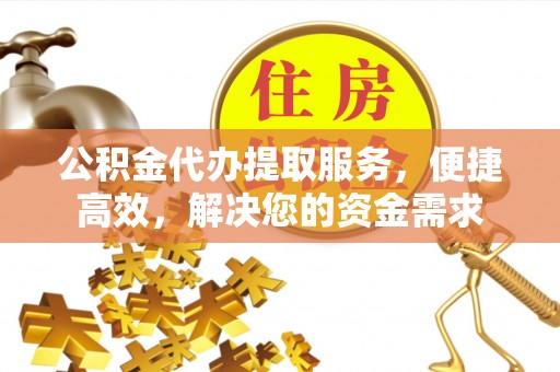 高台公积金代办提取服务，便捷高效，解决您的资金需求