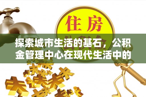 高台探索城市生活的基石，公积金管理中心在现代生活中的重要角色