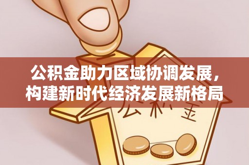 高台公积金助力区域协调发展，构建新时代经济发展新格局