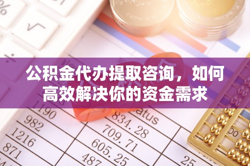 高台公积金代办提取咨询，如何高效解决你的资金需求