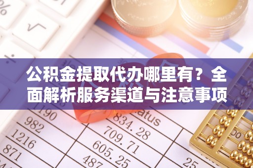 高台公积金提取代办哪里有？全面解析服务渠道与注意事项