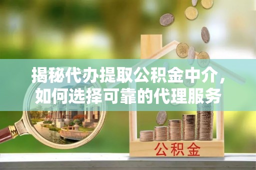 高台揭秘代办提取公积金中介，如何选择可靠的代理服务