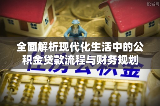 高台全面解析现代化生活中的公积金贷款流程与财务规划