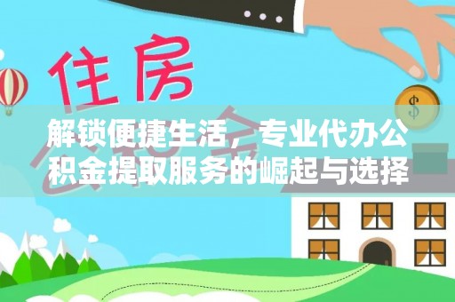 高台解锁便捷生活，专业代办公积金提取服务的崛起与选择