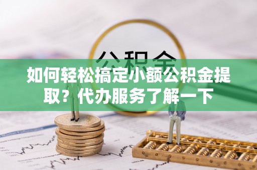 高台如何轻松搞定小额公积金提取？代办服务了解一下