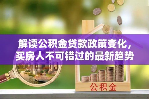 高台解读公积金贷款政策变化，买房人不可错过的最新趋势