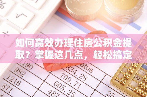 高台如何高效办理住房公积金提取？掌握这几点，轻松搞定！