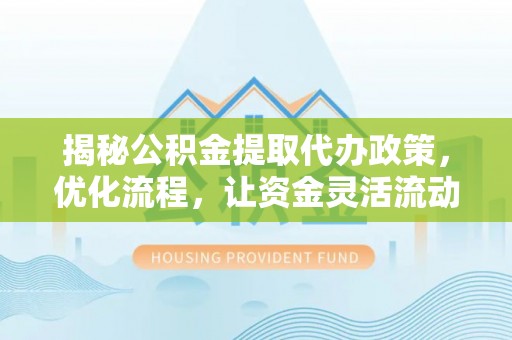 高台揭秘公积金提取代办政策，优化流程，让资金灵活流动