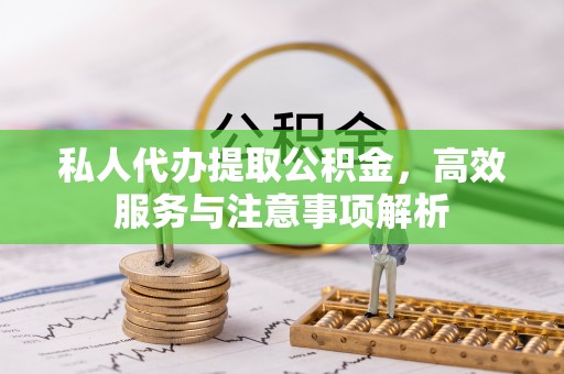 高台私人代办提取公积金，高效服务与注意事项解析
