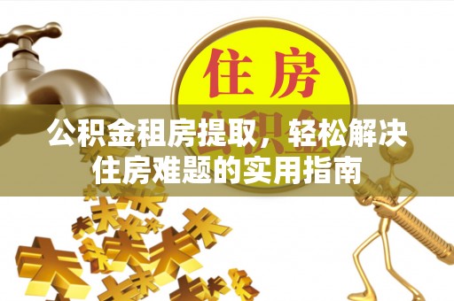 高台公积金租房提取，轻松解决住房难题的实用指南