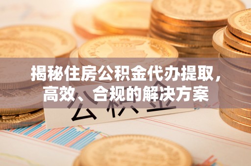 高台揭秘住房公积金代办提取，高效、合规的解决方案