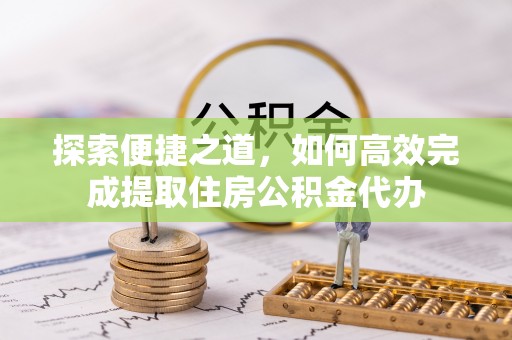 高台探索便捷之道，如何高效完成提取住房公积金代办