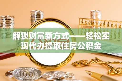 高台解锁财富新方式——轻松实现代办提取住房公积金