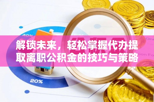 高台解锁未来，轻松掌握代办提取离职公积金的技巧与策略