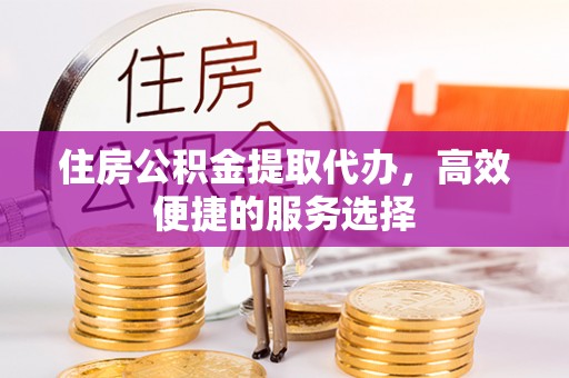 高台住房公积金提取代办，高效便捷的服务选择
