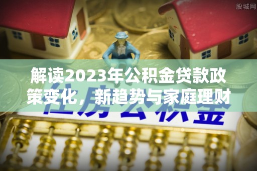 高台解读2023年公积金贷款政策变化，新趋势与家庭理财规划