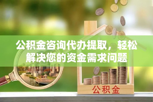 高台公积金咨询代办提取，轻松解决您的资金需求问题
