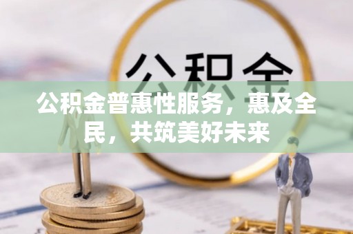 高台公积金普惠性服务，惠及全民，共筑美好未来