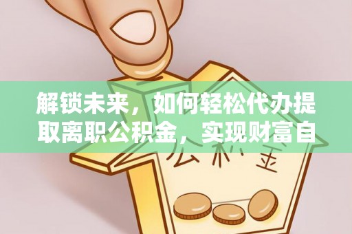 高台解锁未来，如何轻松代办提取离职公积金，实现财富自由的第一步
