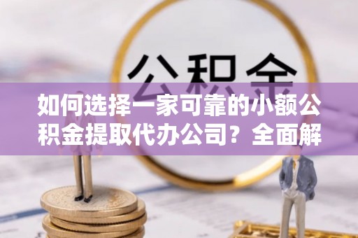 高台如何选择一家可靠的小额公积金提取代办公司？全面解析与指南