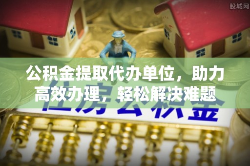 高台公积金提取代办单位，助力高效办理，轻松解决难题