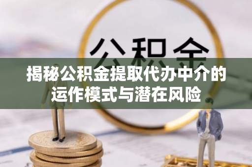 高台揭秘公积金提取代办中介的运作模式与潜在风险