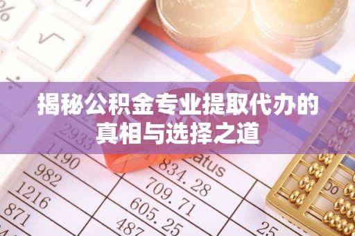 高台揭秘公积金专业提取代办的真相与选择之道