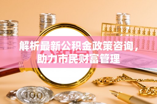 高台解析最新公积金政策咨询，助力市民财富管理