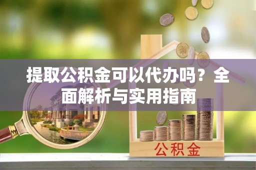 高台提取公积金可以代办吗？全面解析与实用指南