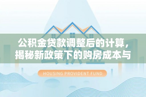 高台公积金贷款调整后的计算，揭秘新政策下的购房成本与规划策略
