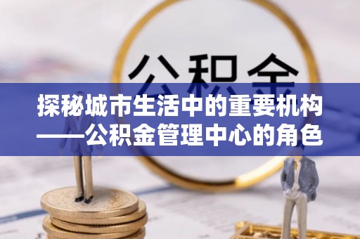 高台探秘城市生活中的重要机构——公积金管理中心的角色与意义