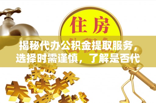 高台揭秘代办公积金提取服务，选择时需谨慎，了解是否代办公积金提取可靠吗？