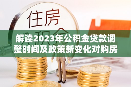 高台解读2023年公积金贷款调整时间及政策新变化对购房的影响