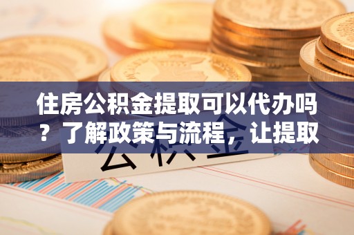 高台住房公积金提取可以代办吗？了解政策与流程，让提取更便捷
