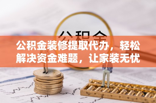 高台公积金装修提取代办，轻松解决资金难题，让家装无忧