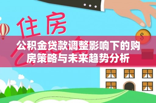 高台公积金贷款调整影响下的购房策略与未来趋势分析