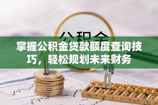 高台掌握公积金贷款额度查询技巧，轻松规划未来财务