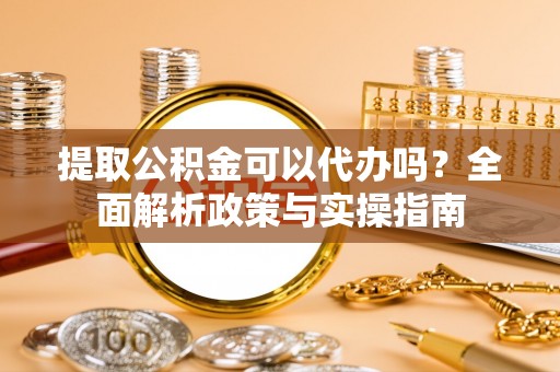 高台提取公积金可以代办吗？全面解析政策与实操指南