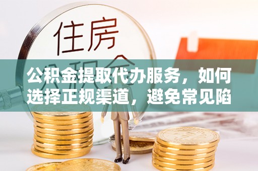高台公积金提取代办服务，如何选择正规渠道，避免常见陷阱