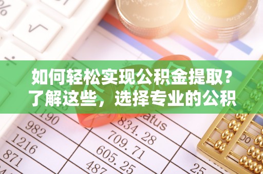 高台如何轻松实现公积金提取？了解这些，选择专业的公积金提取代办服务
