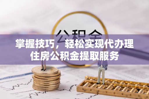 高台掌握技巧，轻松实现代办理住房公积金提取服务