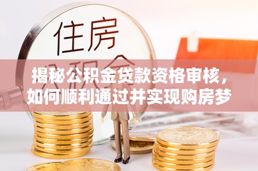 高台揭秘公积金贷款资格审核，如何顺利通过并实现购房梦想