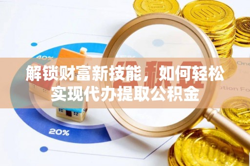 高台解锁财富新技能，如何轻松实现代办提取公积金